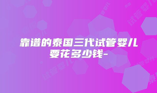 靠谱的泰国三代试管婴儿要花多少钱-