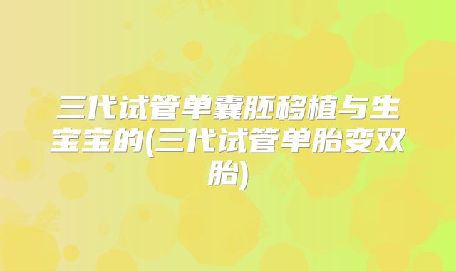 三代试管单囊胚移植与生宝宝的(三代试管单胎变双胎)