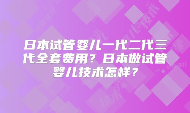 日本试管婴儿一代二代三代全套费用？日本做试管婴儿技术怎样？