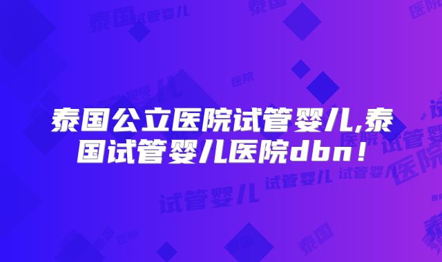 泰国公立医院试管婴儿,泰国试管婴儿医院dbn！