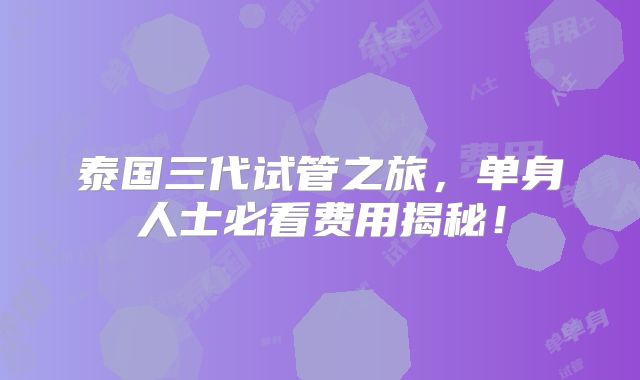 泰国三代试管之旅，单身人士必看费用揭秘！