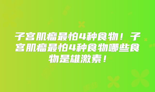 子宫肌瘤最怕4种食物!子宫肌瘤最怕4种食物哪些食物是雄激素!