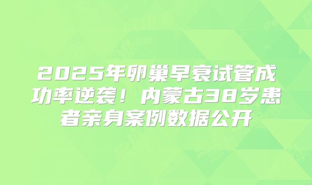2025年卵巢早衰试管成功率逆袭！内蒙古38岁患者亲身案例数据公开