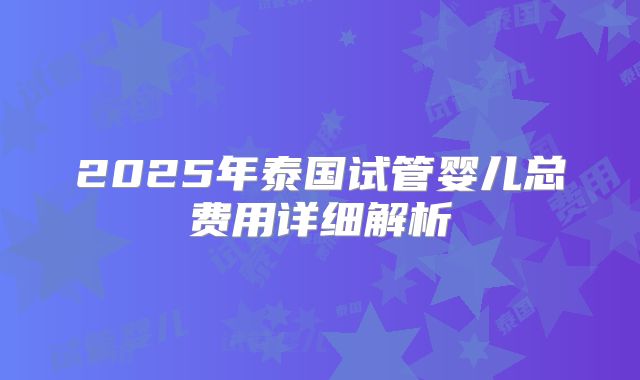 2025年泰国试管婴儿总费用详细解析