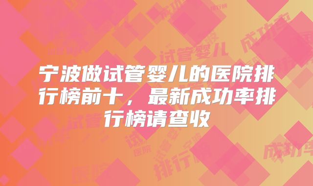宁波做试管婴儿的医院排行榜前十,最新成功率排行榜请查收
