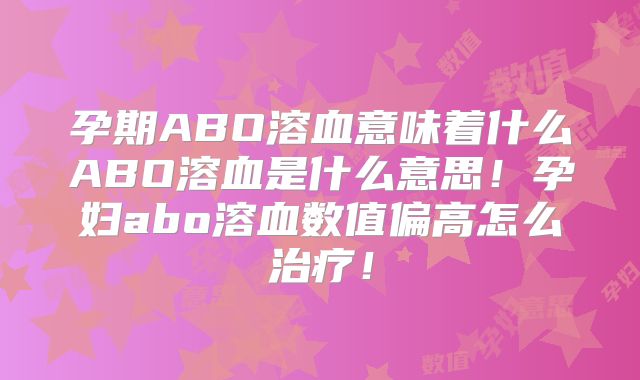 孕期ABO溶血意味着什么ABO溶血是什么意思!孕妇abo溶血数值偏高怎么治疗!