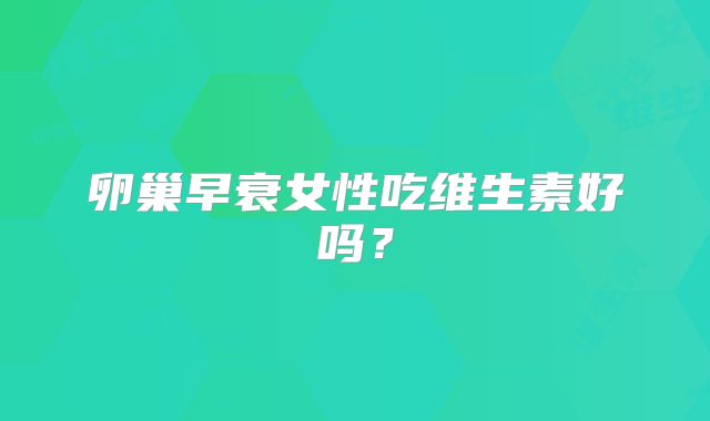 卵巢早衰女性吃维生素好吗？