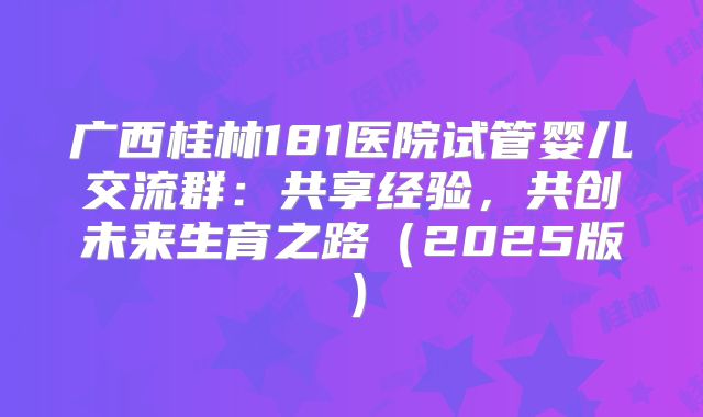 广西桂林181医院试管婴儿交流群：共享经验，共创未来生育之路（2025版）