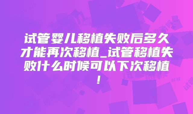 试管婴儿移植失败后多久才能再次移植_试管移植失败什么时候可以下次移植！