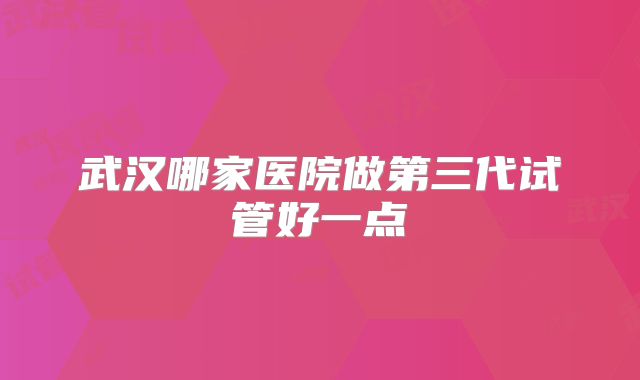 武汉哪家医院做第三代试管好一点
