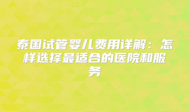 泰国试管婴儿费用详解：怎样选择最适合的医院和服务