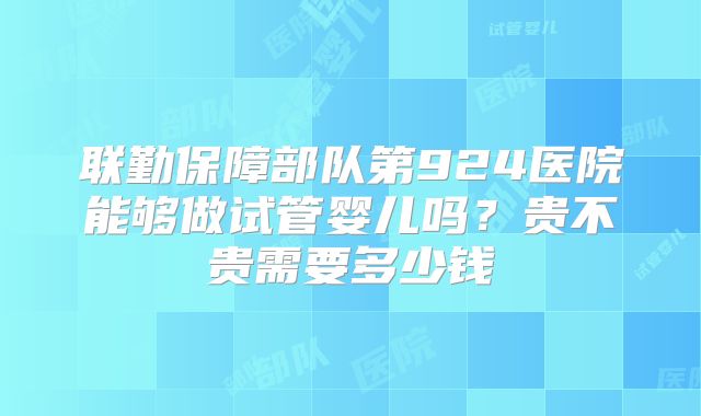 联勤保障部队第924医院能够做试管婴儿吗?贵不贵需要多少钱