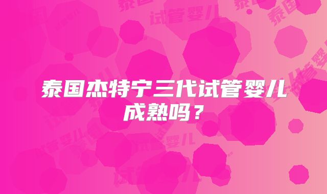 泰国杰特宁三代试管婴儿成熟吗？