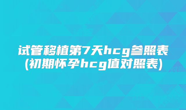 试管移植第7天hcg参照表(初期怀孕hcg值对照表)