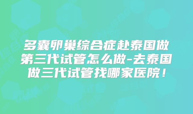 多囊卵巢综合症赴泰国做第三代试管怎么做-去泰国做三代试管找哪家医院！