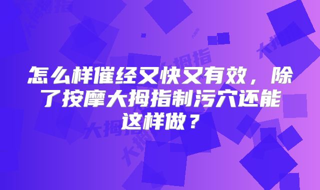 怎么样催经又快又有效，除了按摩大拇指制污穴还能这样做？