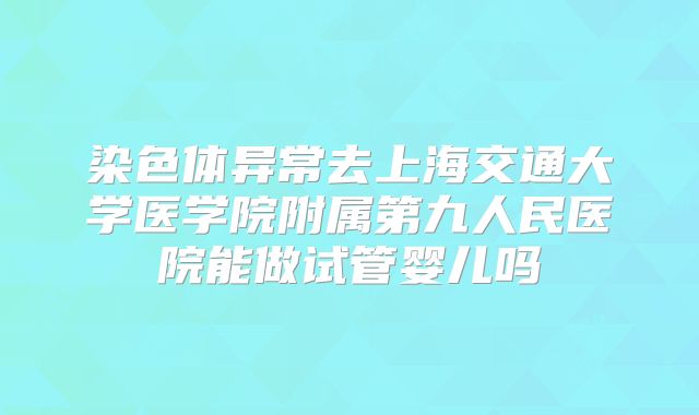 染色体异常去上海交通大学医学院附属第九人民医院能做试管婴儿吗