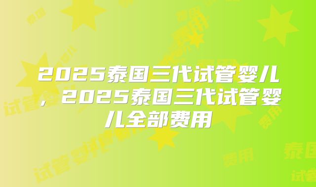 2025泰国三代试管婴儿,2025泰国三代试管婴儿全部费用