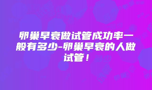 卵巢早衰做试管成功率一般有多少-卵巢早衰的人做试管！