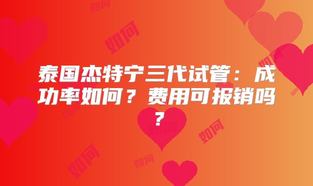 泰国杰特宁三代试管:成功率如何?费用可报销吗?