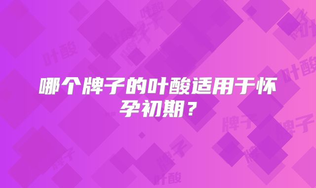 哪个牌子的叶酸适用于怀孕初期?
