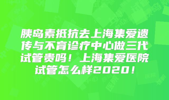 胰岛素抵抗去上海集爱遗传与不育诊疗中心做三代试管贵吗!上海集爱医院试管怎么样2020!