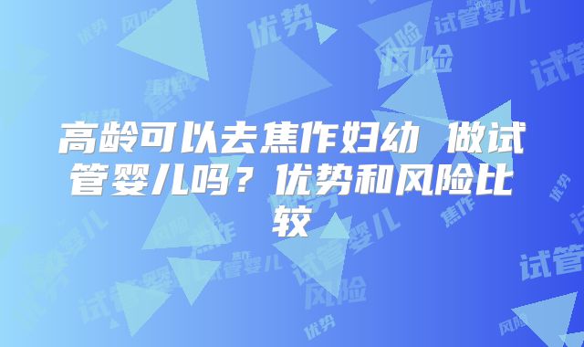 高龄可以去焦作妇幼 做试管婴儿吗？优势和风险比较