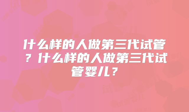什么样的人做第三代试管?什么样的人做第三代试管婴儿?