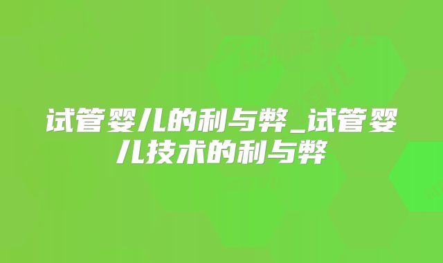 试管婴儿的利与弊_试管婴儿技术的利与弊