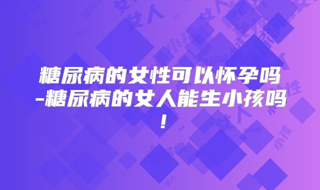 糖尿病的女性可以怀孕吗-糖尿病的女人能生小孩吗!