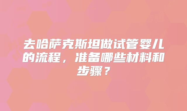 去哈萨克斯坦做试管婴儿的流程，准备哪些材料和步骤？