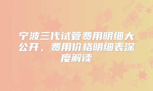 宁波三代试管费用明细大公开，费用价格明细表深度解读