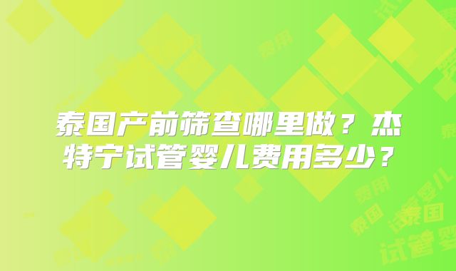 泰国产前筛查哪里做？杰特宁试管婴儿费用多少？