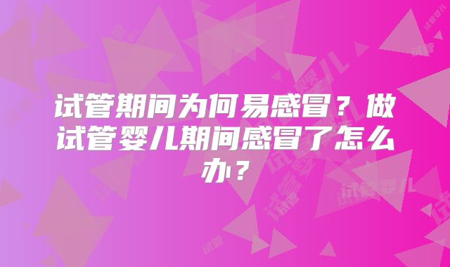 试管期间为何易感冒？做试管婴儿期间感冒了怎么办？