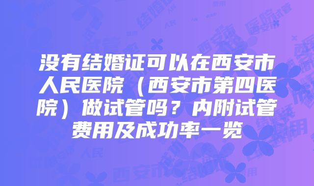没有结婚证可以在西安市人民医院（西安市第四医院）做试管吗？内附试管费用及成功率一览