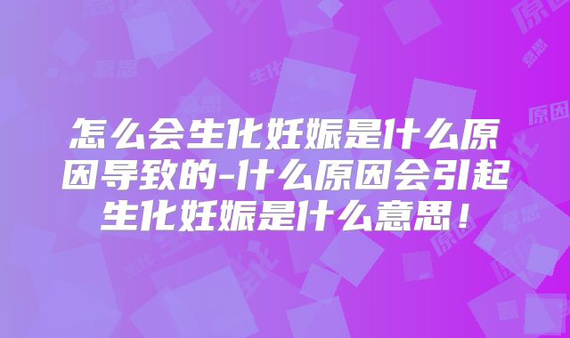 怎么会生化妊娠是什么原因导致的-什么原因会引起生化妊娠是什么意思!