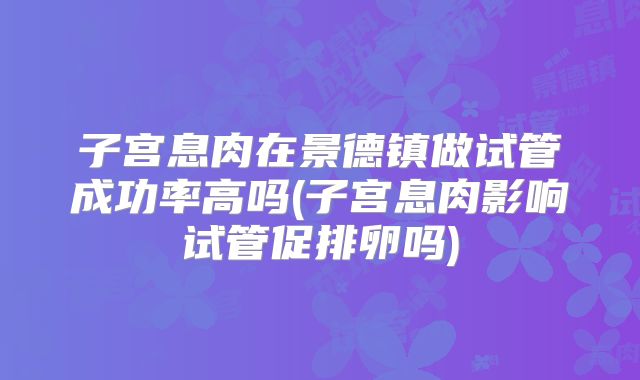 子宫息肉在景德镇做试管成功率高吗(子宫息肉影响试管促排卵吗)