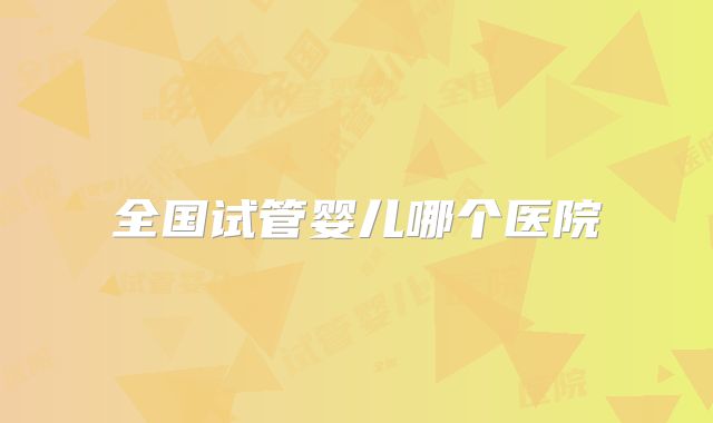 全国试管婴儿哪个医院