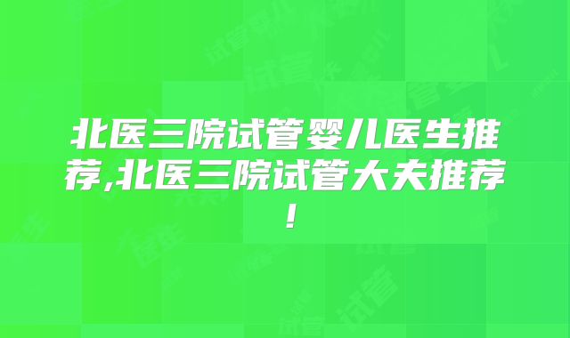北医三院试管婴儿医生推荐,北医三院试管大夫推荐！