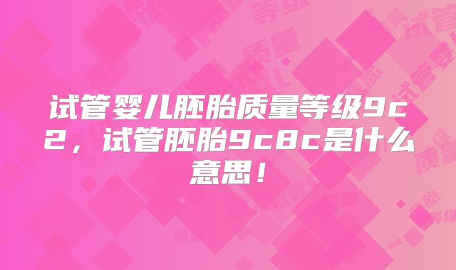 试管婴儿胚胎质量等级9c2,试管胚胎9c8c是什么意思!
