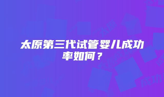 太原第三代试管婴儿成功率如何?