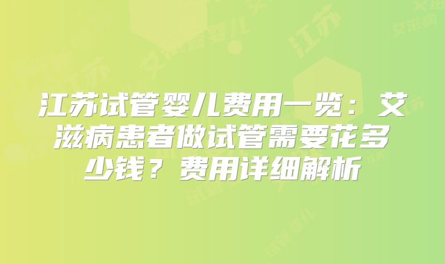 江苏试管婴儿费用一览：艾滋病患者做试管需要花多少钱？费用详细解析