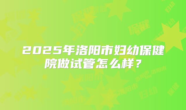 2025年洛阳市妇幼保健院做试管怎么样？