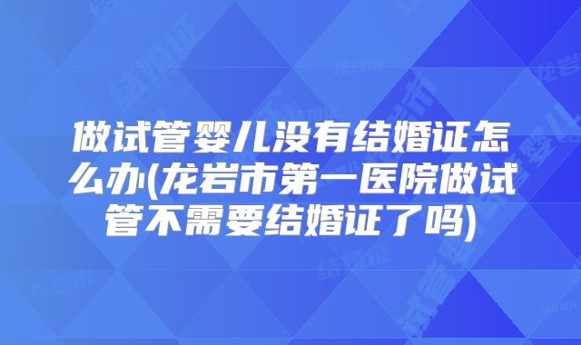 做试管婴儿没有结婚证怎么办(龙岩市第一医院做试管不需要结婚证了吗)