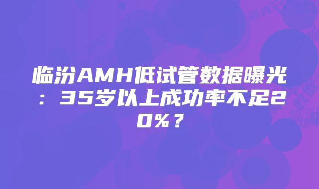 临汾AMH低试管数据曝光：35岁以上成功率不足20%？