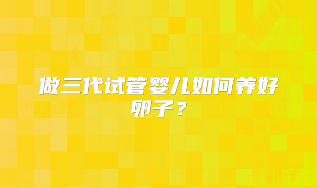 做三代试管婴儿如何养好卵子？
