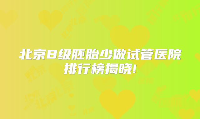 北京B级胚胎少做试管医院排行榜揭晓!