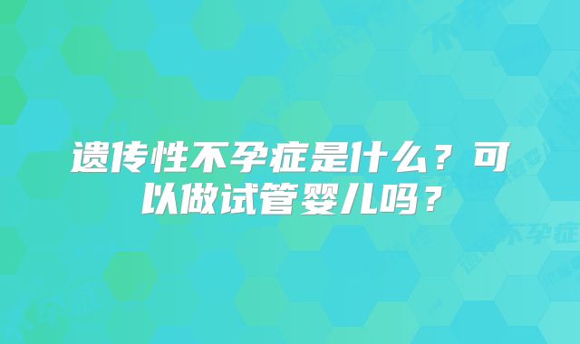 遗传性不孕症是什么？可以做试管婴儿吗？