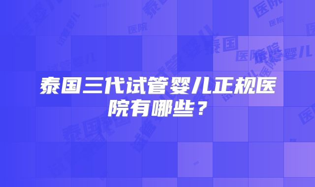 泰国三代试管婴儿正规医院有哪些?