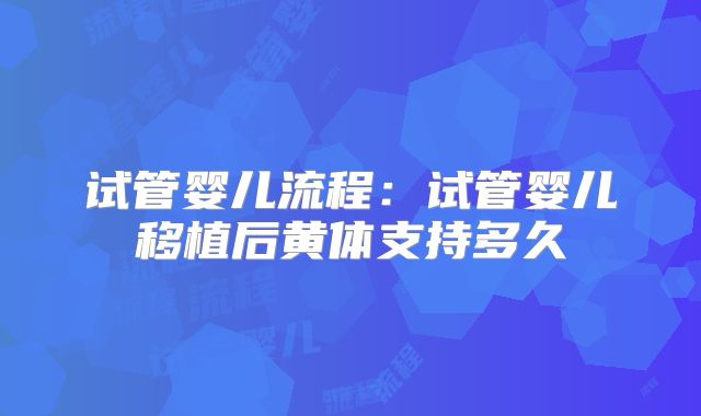 试管婴儿流程：试管婴儿移植后黄体支持多久